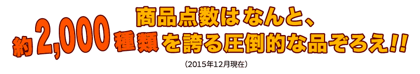 商品点数はなんと、約2,000種類を誇る圧倒的な品ぞろえ!! (2015年12月現在)